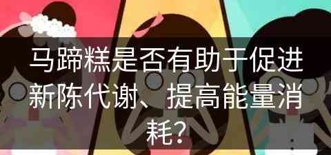 马蹄糕是否有助于促进新陈代谢、提高能量消耗？